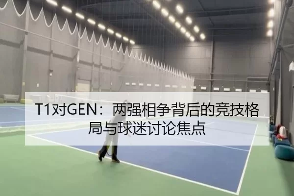 T1对GEN：两强相争背后的竞技格局与球迷讨论焦点