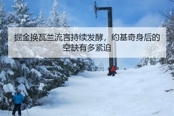 掘金换瓦兰流言持续发酵，约基奇身后的空缺有多紧迫