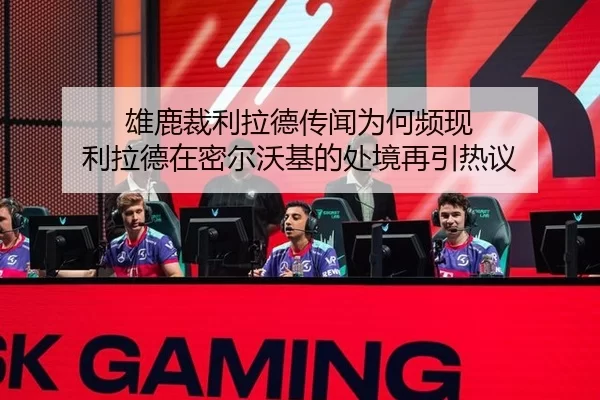 雄鹿裁利拉德传闻为何频现 利拉德在密尔沃基的处境再引热议